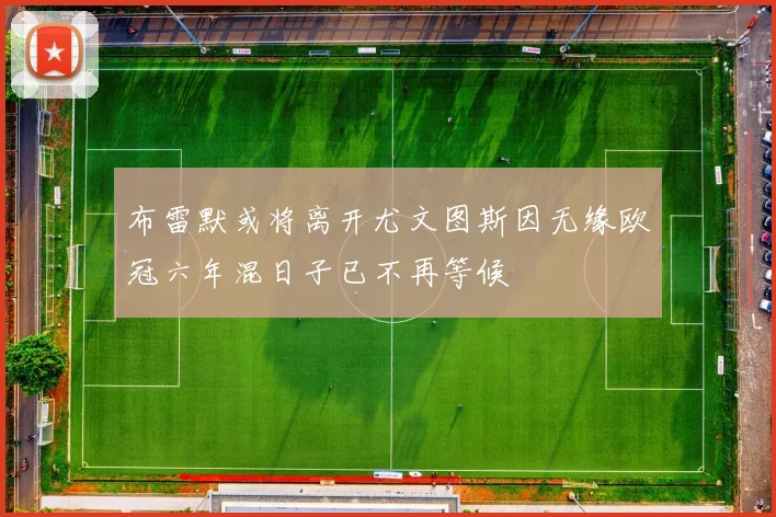 布雷默或将离开尤文图斯因无缘欧冠六年混日子已不再等候