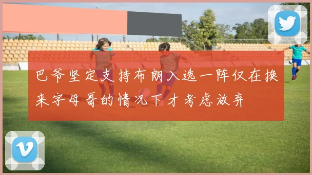 巴爷坚定支持布朗入选一阵仅在换来字母哥的情况下才考虑放弃