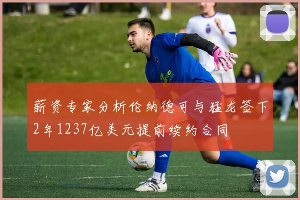 薪资专家分析伦纳德可与猛龙签下2年1237亿美元提前续约合同