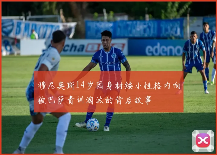 穆尼奥斯14岁因身材矮小性格内向被巴萨青训淘汰的背后故事