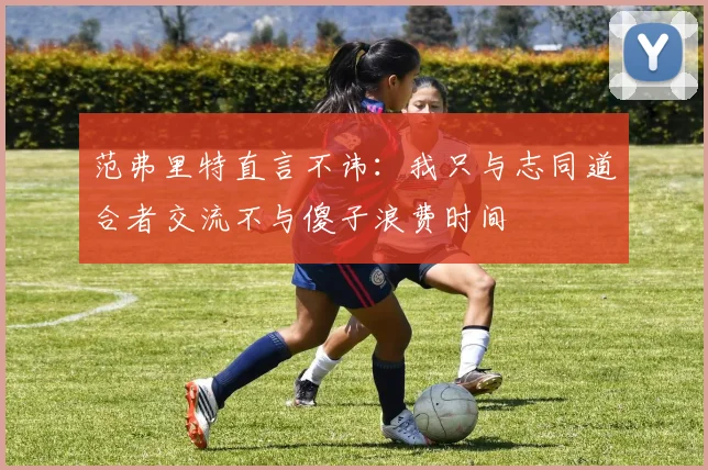 范弗里特直言不讳：我只与志同道合者交流不与傻子浪费时间