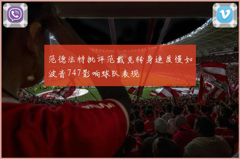 范德法特批评范戴克转身速度慢如波音747影响球队表现