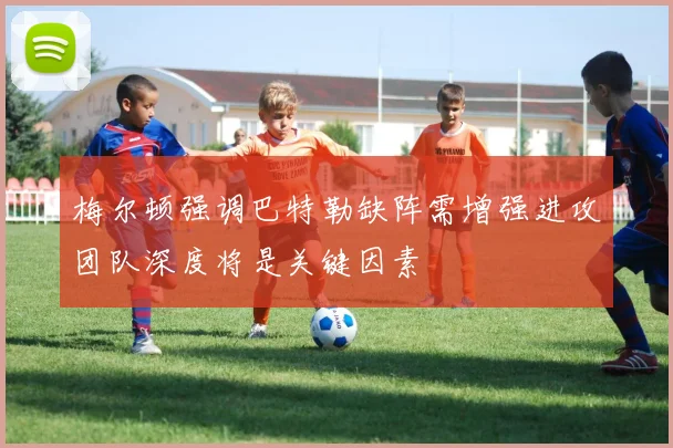 梅尔顿强调巴特勒缺阵需增强进攻团队深度将是关键因素