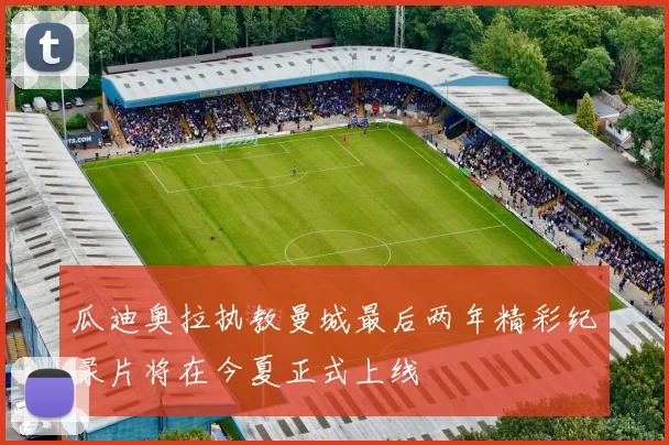 瓜迪奥拉执教曼城最后两年精彩纪录片将在今夏正式上线