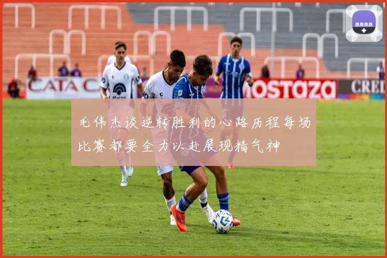 毛伟杰谈逆转胜利的心路历程每场比赛都要全力以赴展现精气神