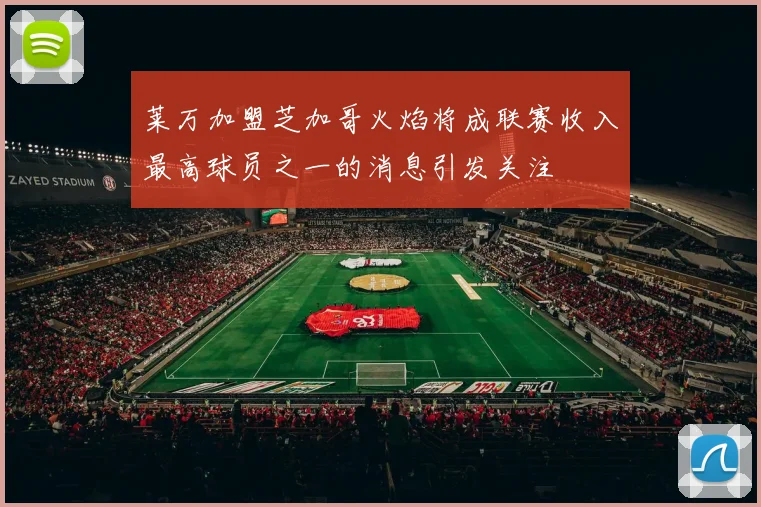 莱万加盟芝加哥火焰将成联赛收入最高球员之一的消息引发关注