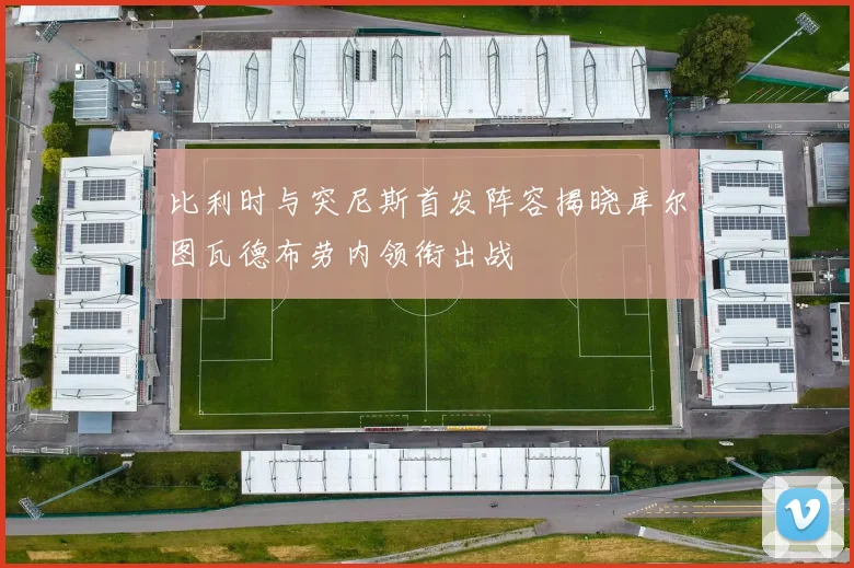比利时与突尼斯首发阵容揭晓库尔图瓦德布劳内领衔出战