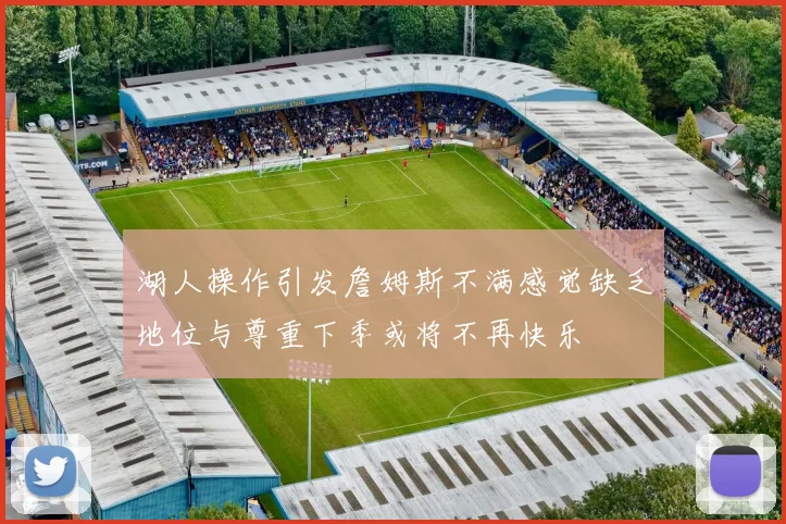 湖人操作引发詹姆斯不满感觉缺乏地位与尊重下季或将不再快乐