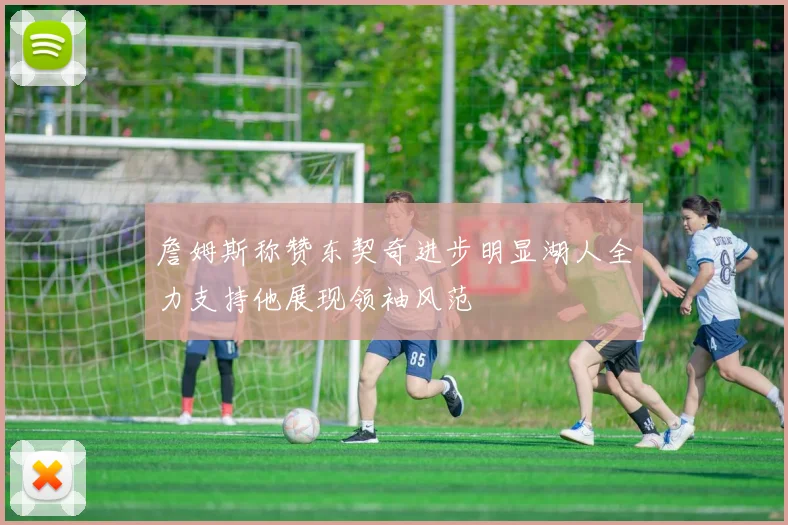 詹姆斯称赞东契奇进步明显湖人全力支持他展现领袖风范
