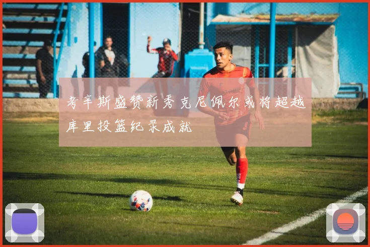考辛斯盛赞新秀克尼佩尔或将超越库里投篮纪录成就