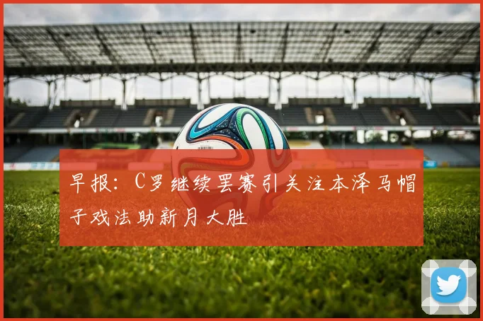早报：C罗继续罢赛引关注本泽马帽子戏法助新月大胜