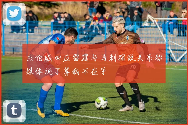 杰伦威回应雷霆与马刺宿敌关系称媒体说了算我不在乎