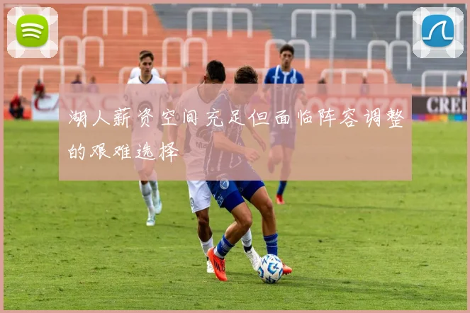 湖人薪资空间充足但面临阵容调整的艰难选择
