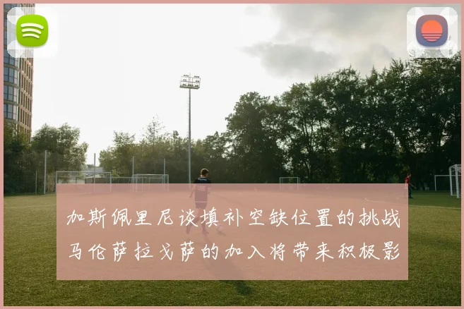 加斯佩里尼谈填补空缺位置的挑战马伦萨拉戈萨的加入将带来积极影响