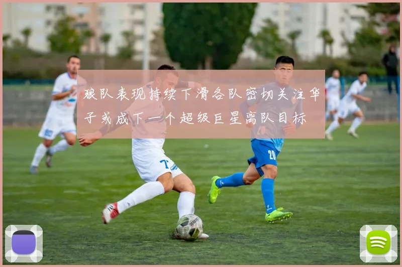 狼队表现持续下滑各队密切关注华子或成下一个超级巨星离队目标