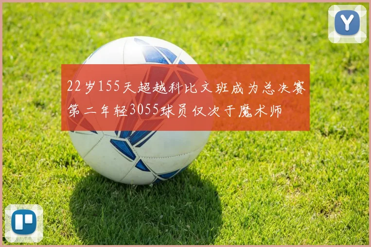 22岁155天超越科比文班成为总决赛第二年轻3055球员仅次于魔术师