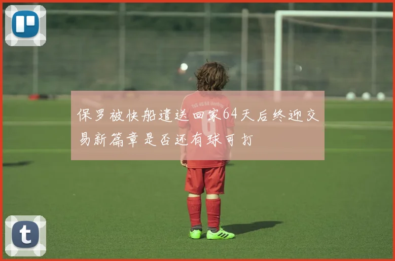 保罗被快船遣送回家64天后终迎交易新篇章是否还有球可打