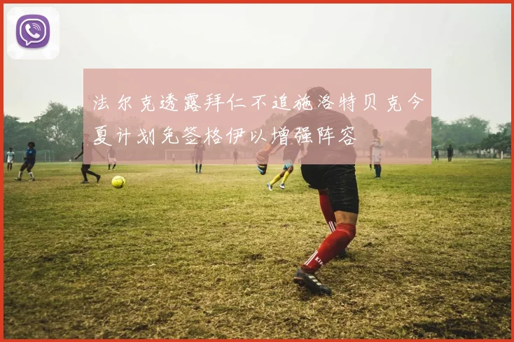 法尔克透露拜仁不追施洛特贝克今夏计划免签格伊以增强阵容