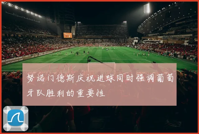 努诺门德斯庆祝进球同时强调葡萄牙队胜利的重要性