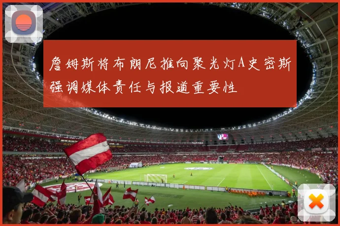 詹姆斯将布朗尼推向聚光灯A史密斯强调媒体责任与报道重要性