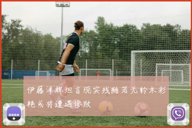 伊藤洋辉坦言现实残酷若无铃木彩艳或将遭遇惨败